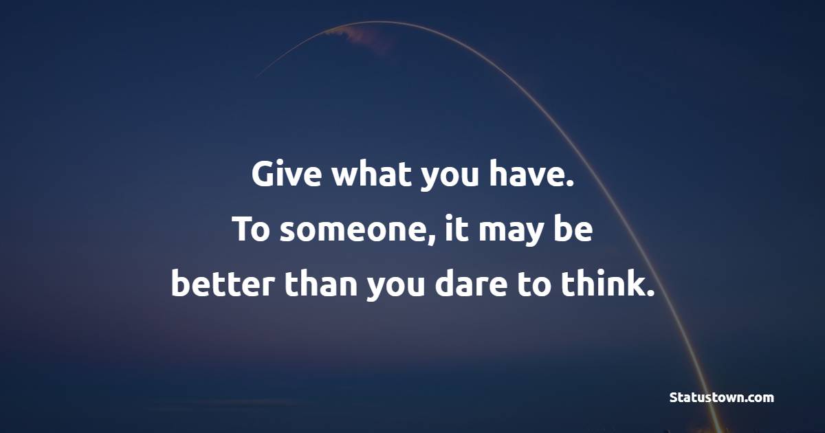 Give what you have. To someone, it may be better than you dare to think. - Giving Quotes 