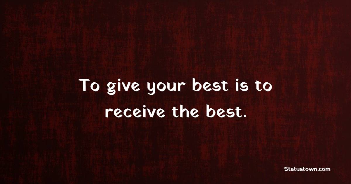 To give your best is to receive the best. - Giving Quotes 