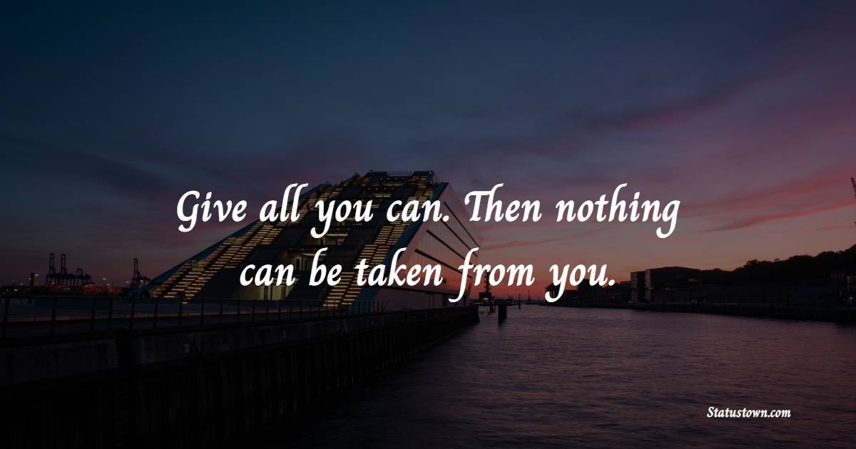 Give all you can. Then nothing can be taken from you. - Giving Quotes 