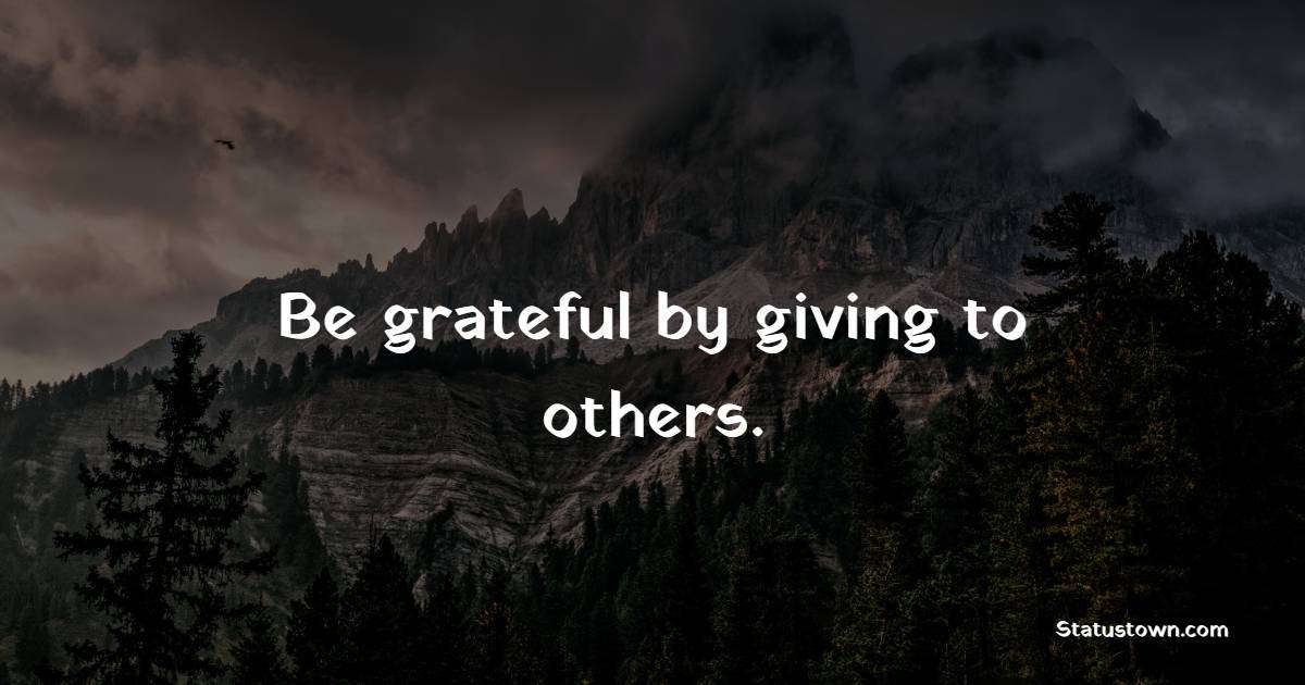 Be grateful by giving to others.