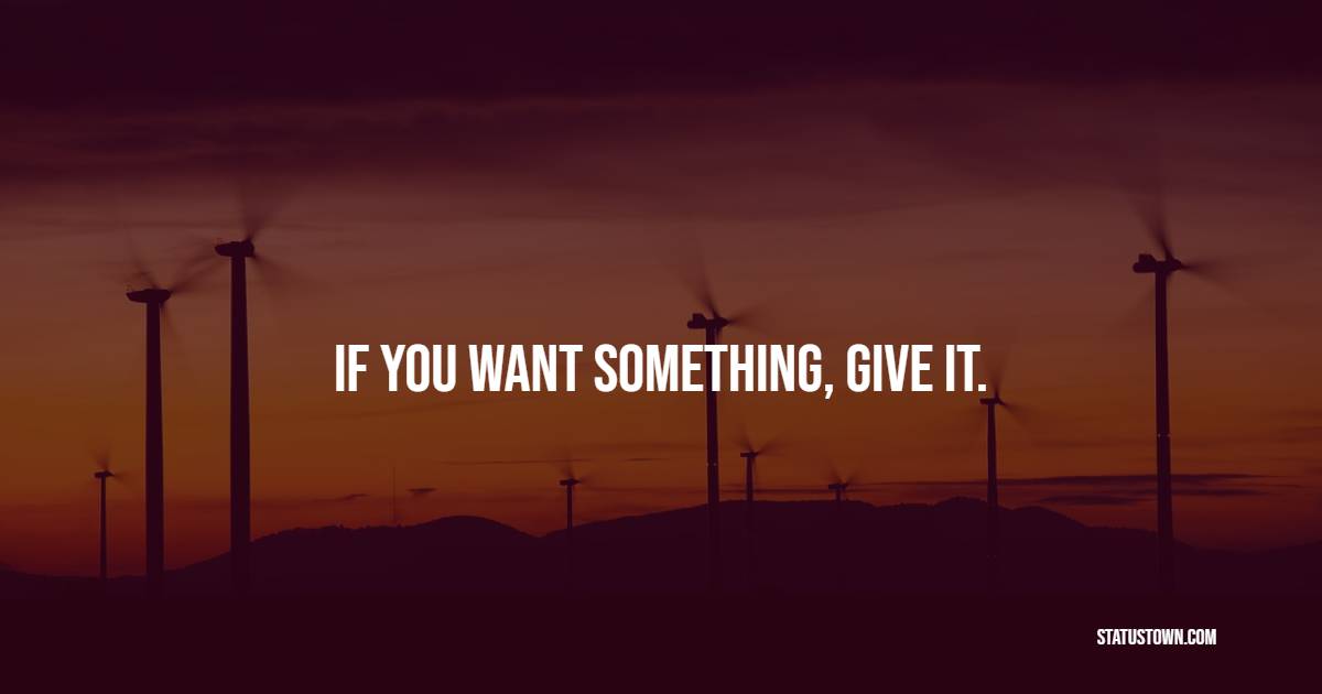 If you want something, give it. - Giving Quotes 