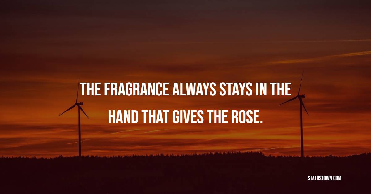 The fragrance always stays in the hand that gives the rose. - Giving Quotes 