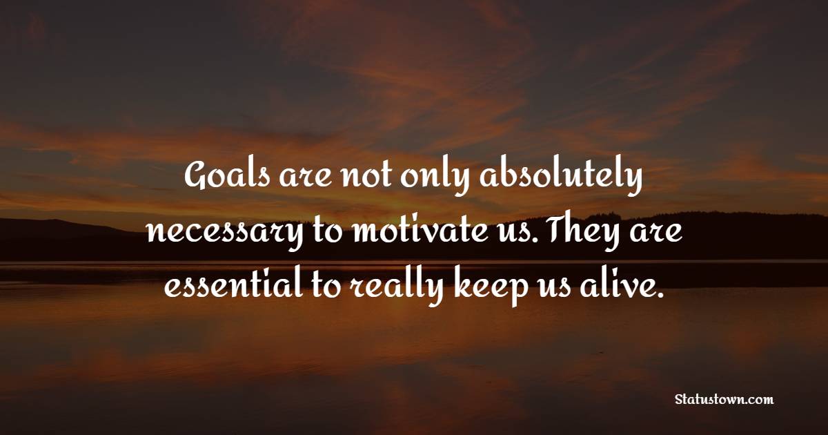 Goals are not only absolutely necessary to motivate us. They are essential to really keep us alive. - Goal Setting Quotes 