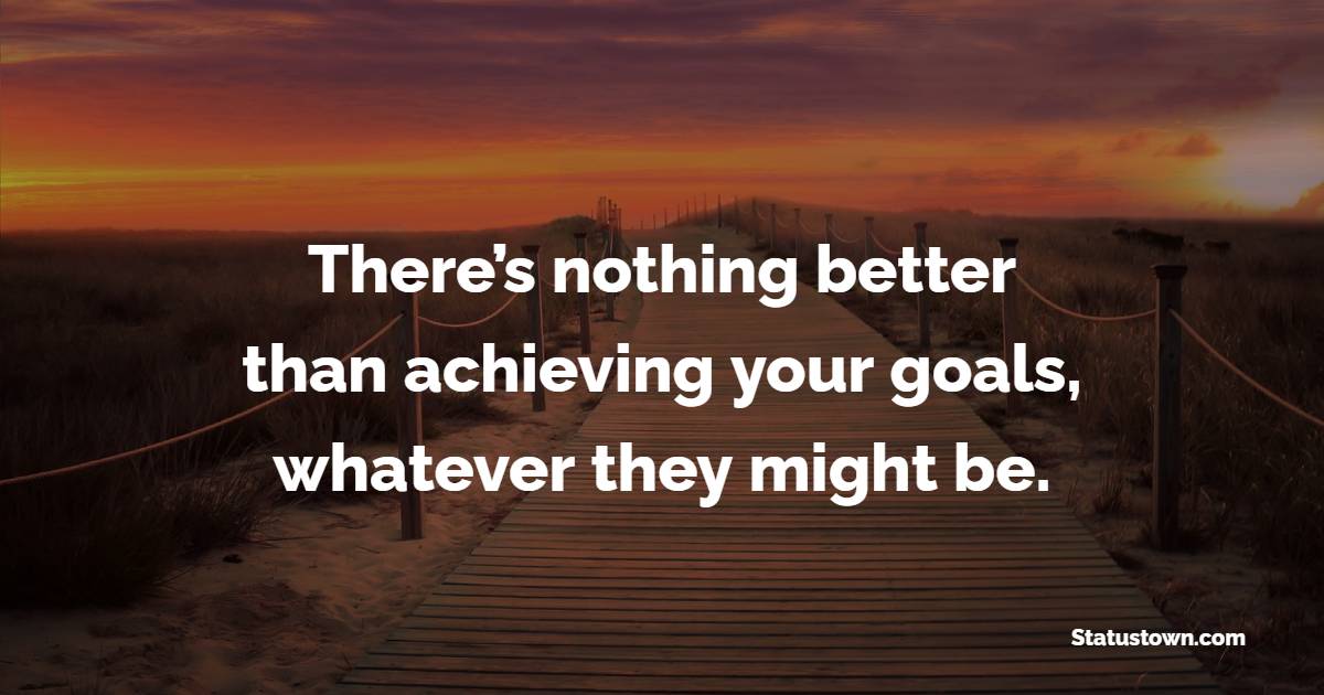 There’s nothing better than achieving your goals, whatever they might be. - Goal Setting Quotes