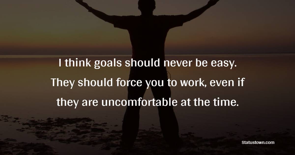 I think goals should never be easy. They should force you to work, even if they are uncomfortable at the time. - Goal Setting Quotes