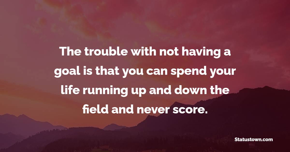 The trouble with not having a goal is that you can spend your life running up and down the field and never score. - Goal Setting Quotes