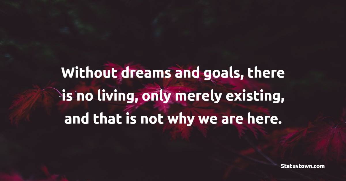 Without dreams and goals, there is no living, only merely existing, and that is not why we are here. - Goal Setting Quotes