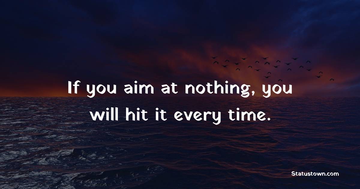 If you aim at nothing, you will hit it every time.