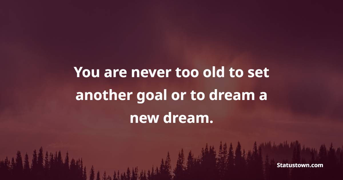 You are never too old to set another goal or to dream a new dream. - Goal Setting Quotes