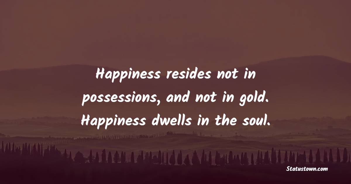 Happiness resides not in possessions, and not in gold. Happiness dwells in the soul. - Gold Quotes 