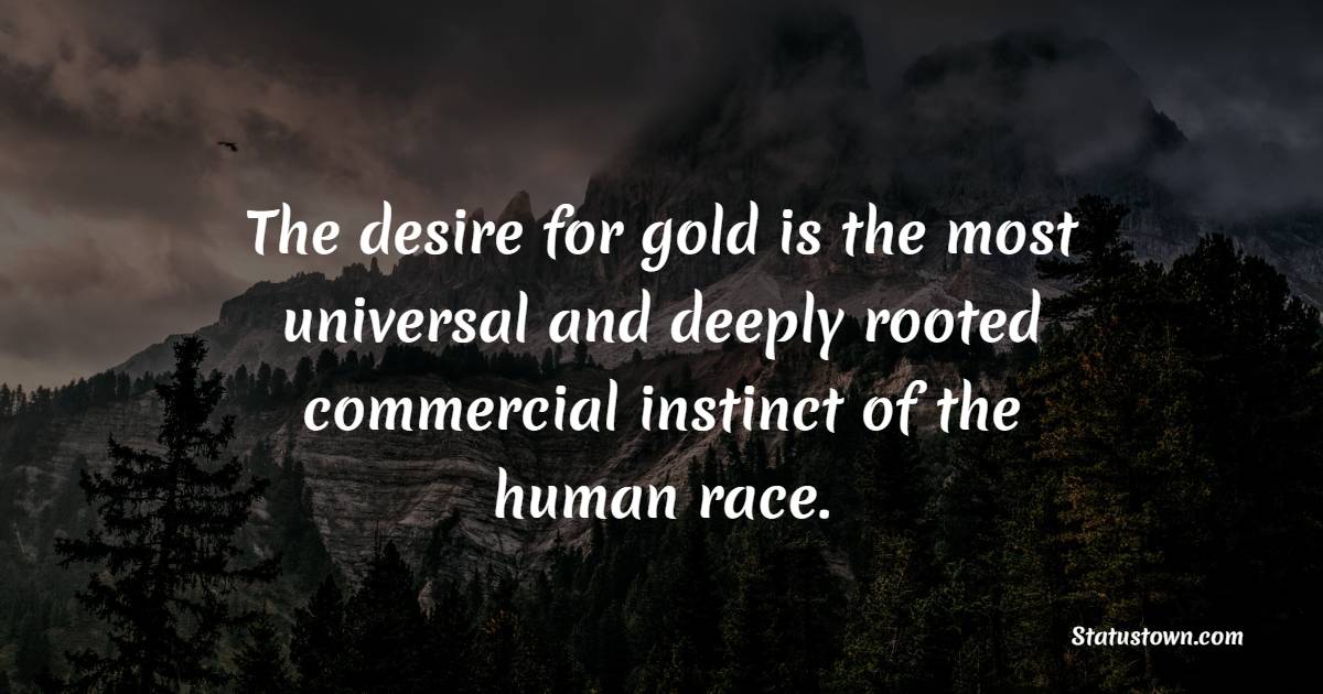 The desire for gold is the most universal and deeply rooted commercial instinct of the human race. - Gold Quotes 