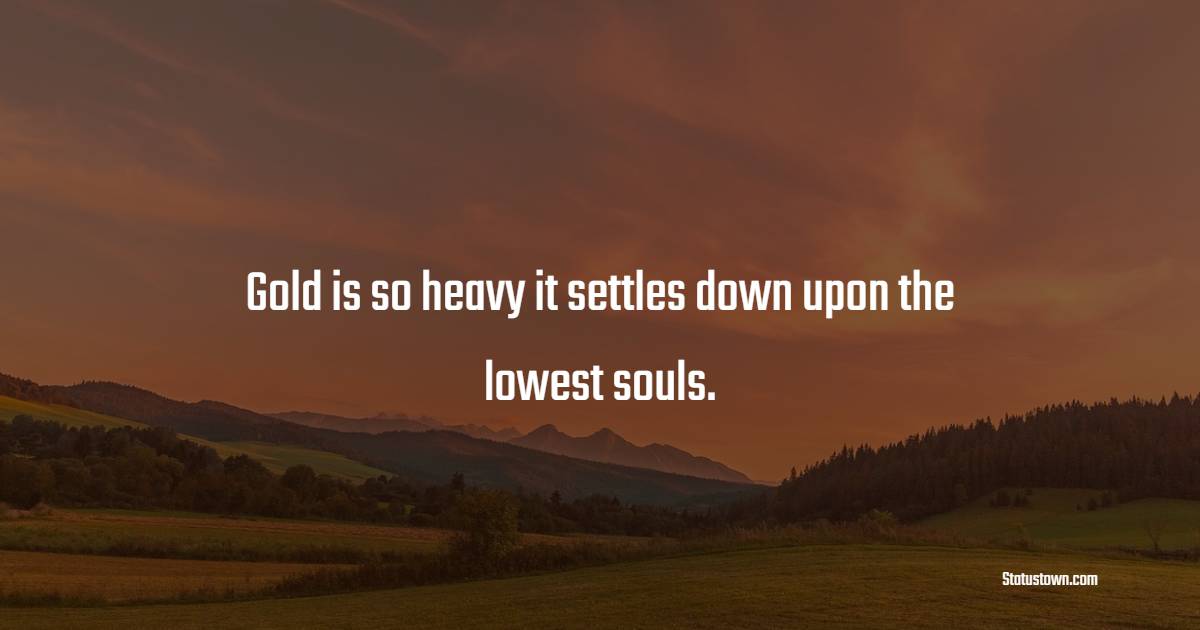 Gold is so heavy it settles down upon the lowest souls. - Gold Quotes 