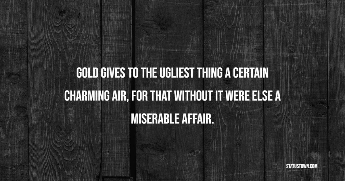 Gold gives to the ugliest thing a certain charming air, for that without it were else a miserable affair. - Gold Quotes 