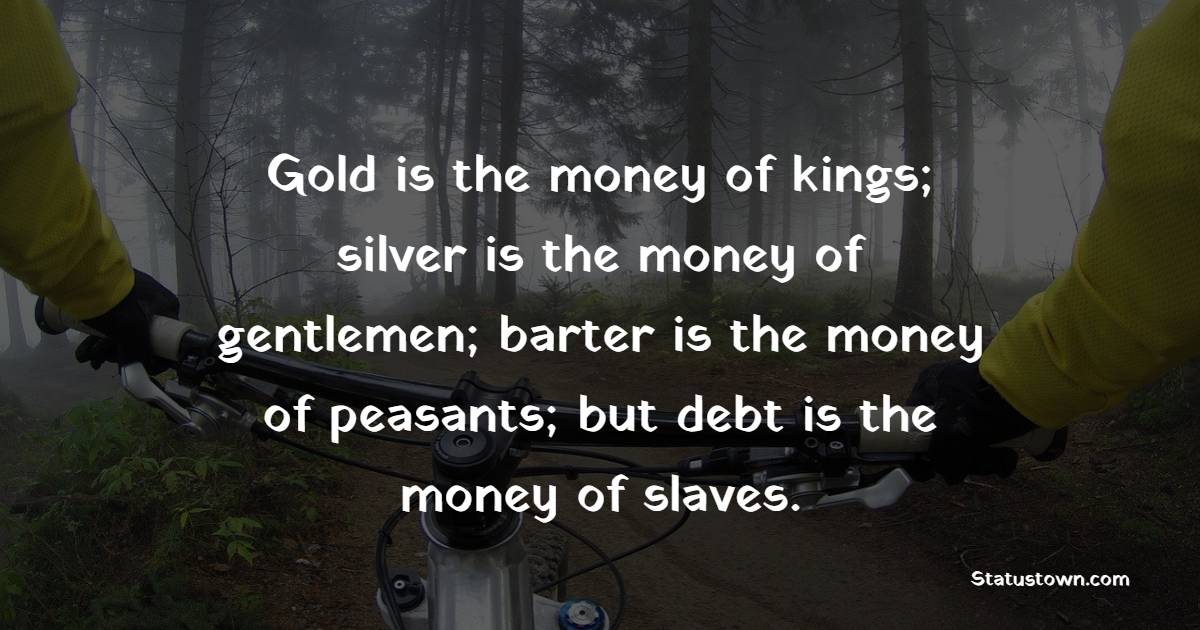 Gold is the money of kings; silver is the money of gentlemen; barter is the money of peasants; but debt is the money of slaves. - Gold Quotes 