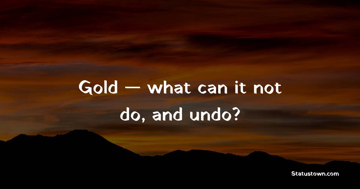 Gold — what can it not do, and undo? - Gold Quotes 
