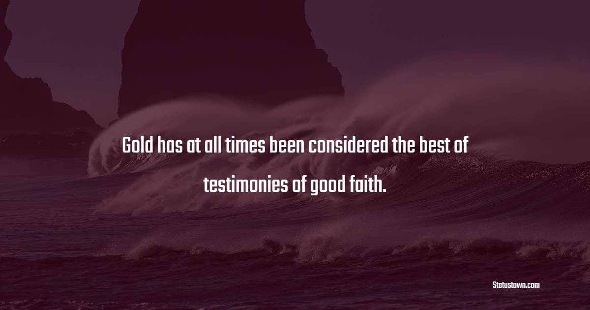 Gold has at all times been considered the best of testimonies of good faith. - Gold Quotes 
