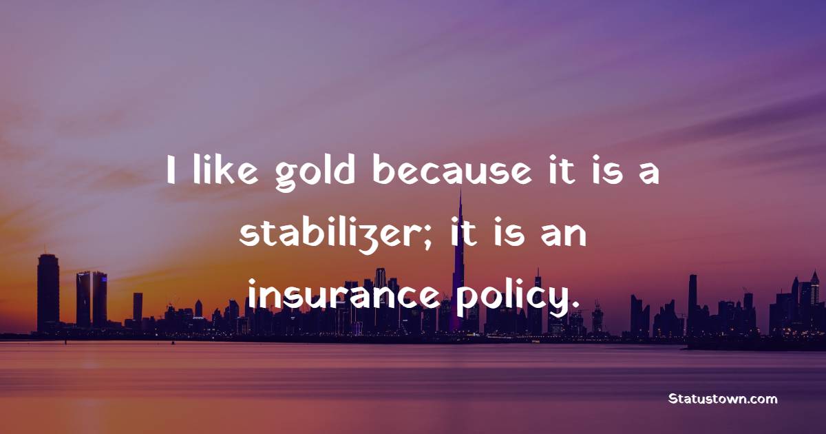 I like gold because it is a stabilizer; it is an insurance policy. - Gold Quotes 