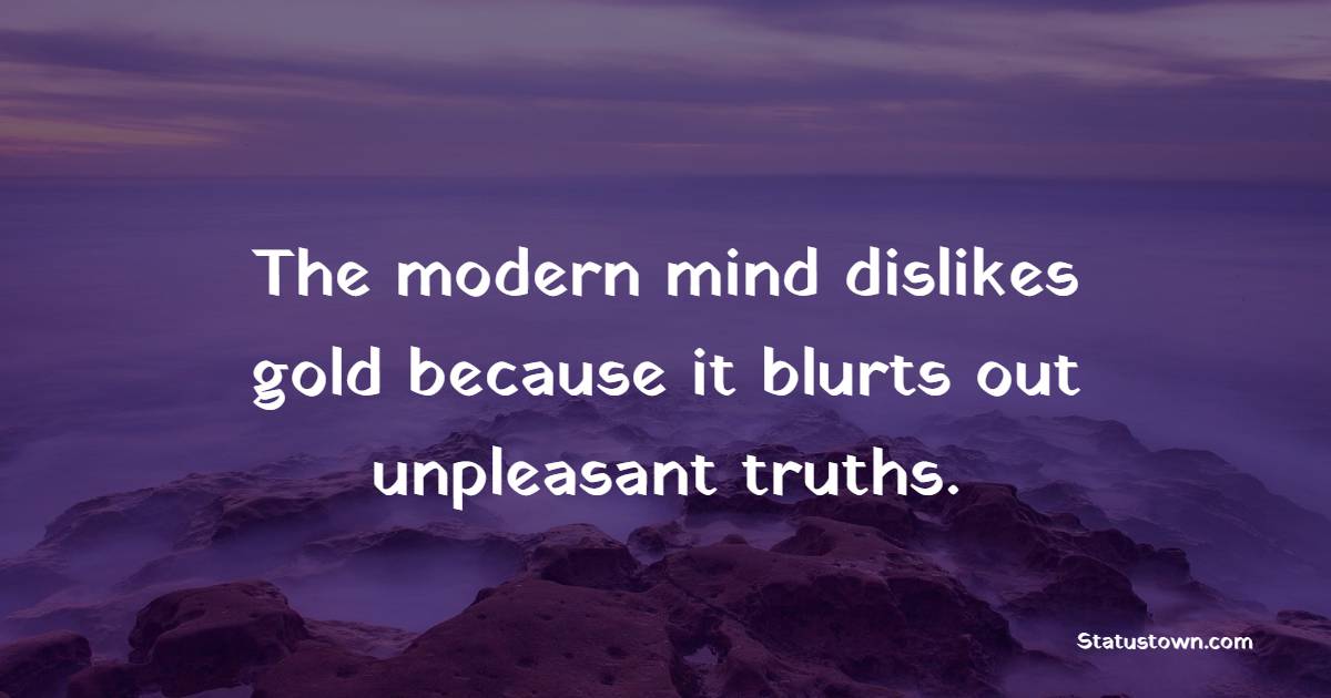 The modern mind dislikes gold because it blurts out unpleasant truths. - Gold Quotes 