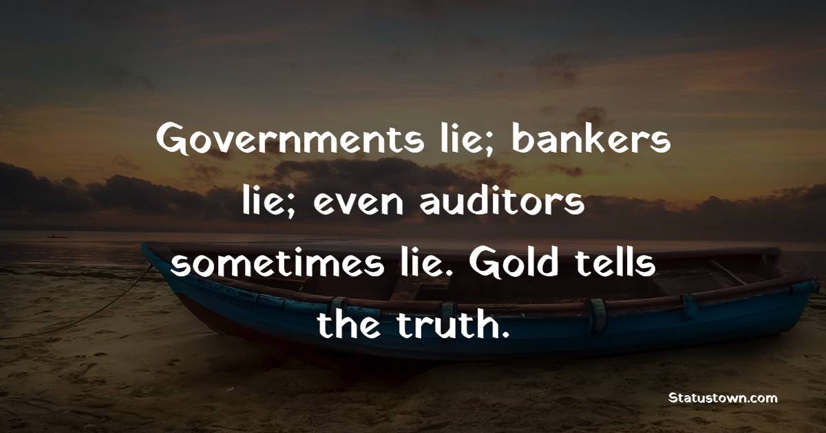 Governments lie; bankers lie; even auditors sometimes lie. Gold tells the truth. - Gold Quotes 