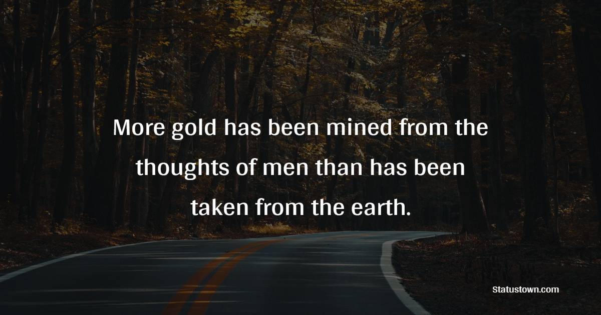 More gold has been mined from the thoughts of men than has been taken from the earth. - Gold Quotes 
