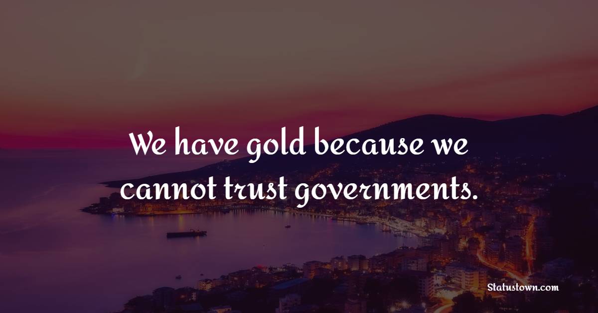 We have gold because we cannot trust governments. - Gold Quotes 