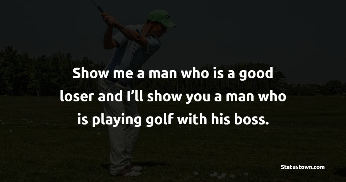 Show me a man who is a good loser and I’ll show you a man who is playing golf with his boss. - Golf Quotes