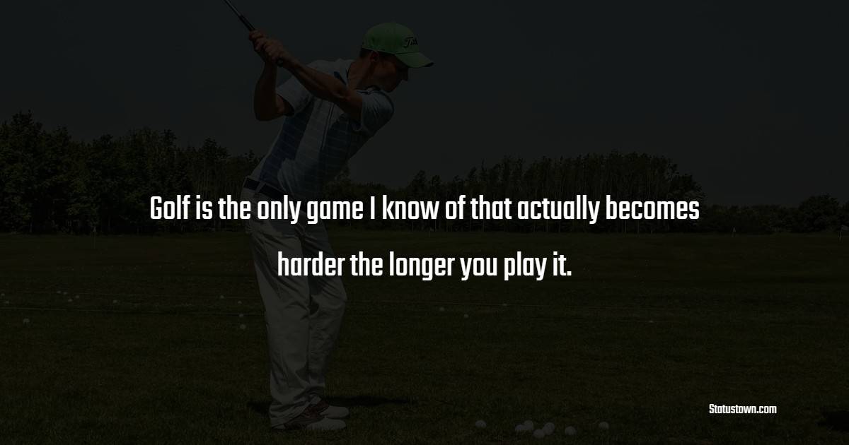 Golf is the only game I know of that actually becomes harder the longer you play it. - Golf Quotes