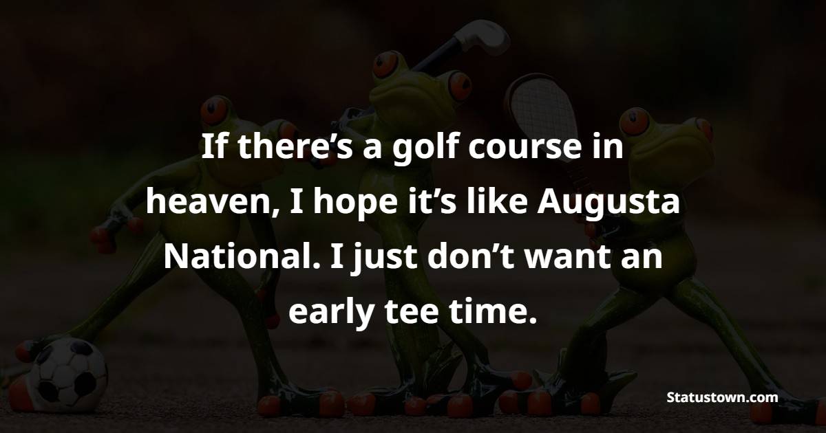 If there’s a golf course in heaven, I hope it’s like Augusta National. I just don’t want an early tee time. - Golf Quotes