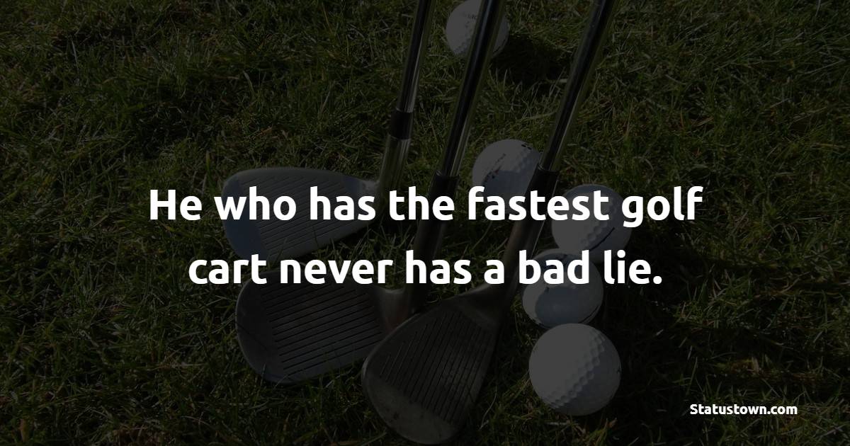 He who has the fastest golf cart never has a bad lie. - Golf Quotes