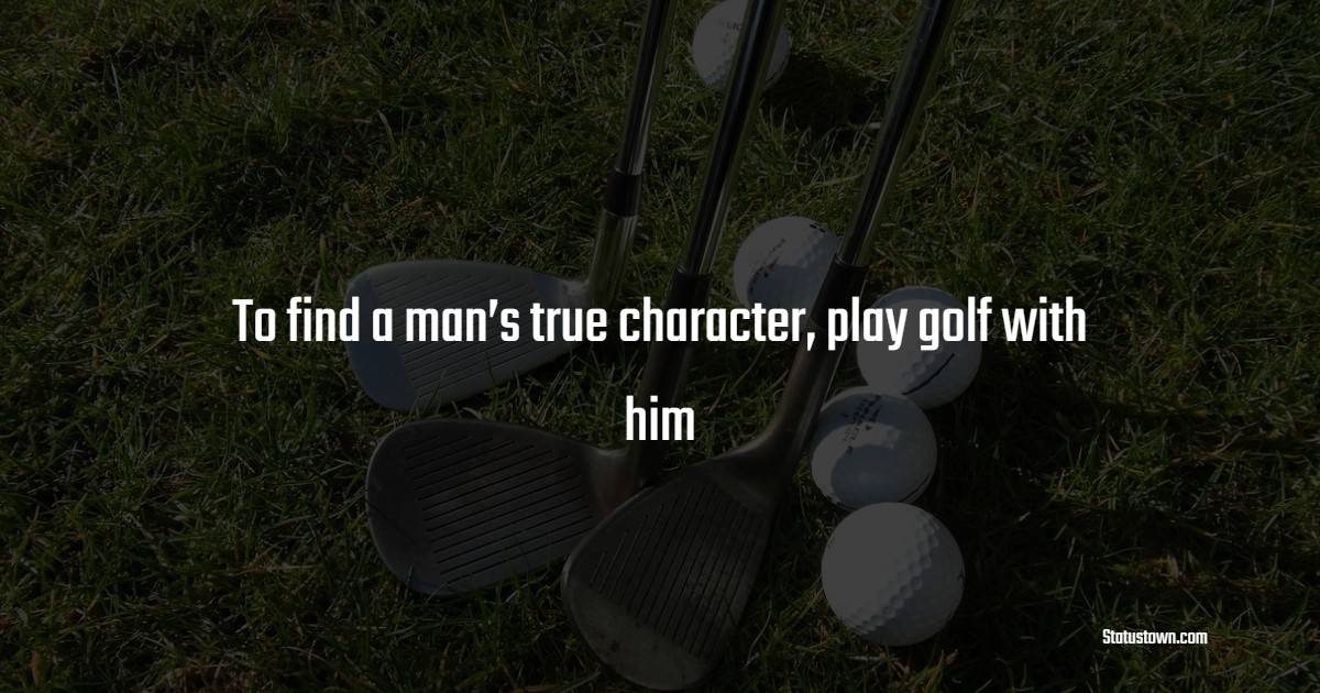 To find a man’s true character, play golf with him