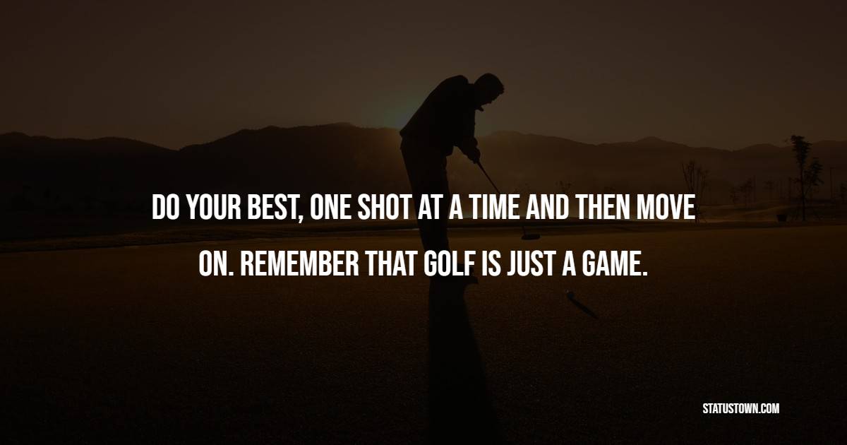 Do your best, one shot at a time and then move on. Remember that golf is just a game. - Golf Quotes