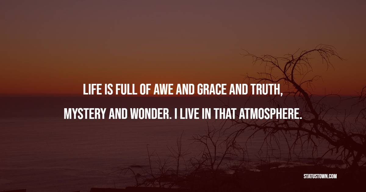 Life is full of awe and grace and truth, mystery and wonder. I live in that atmosphere. - Grace of God Quotes 