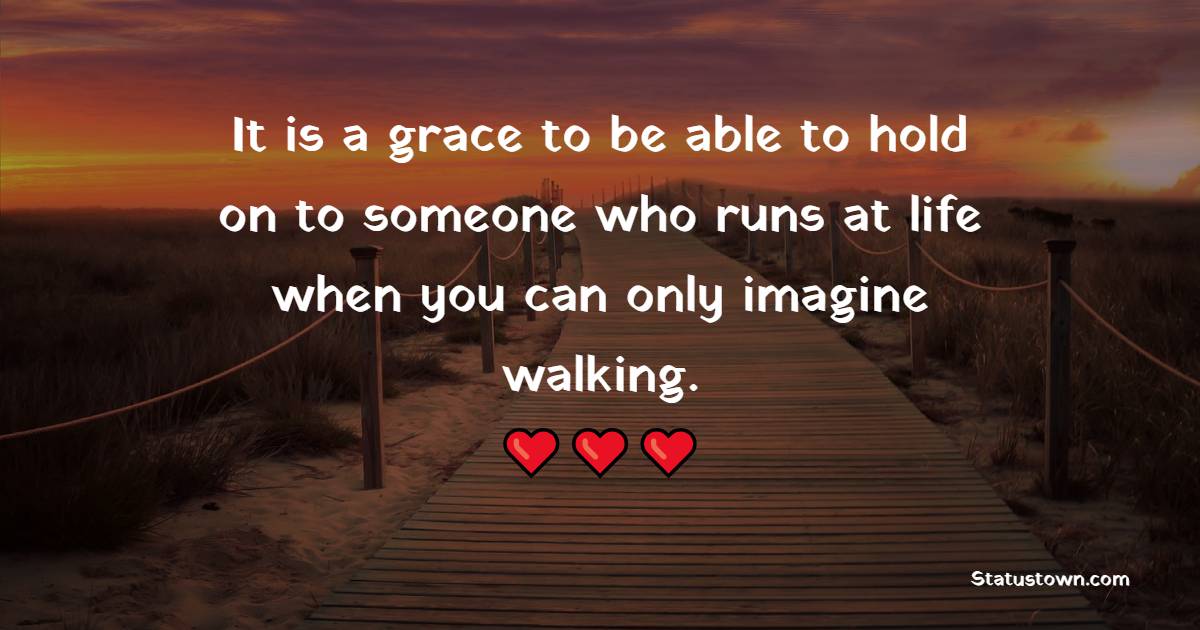It is a grace to be able to hold on to someone who runs at life when you can only imagine walking. - Grace of God Quotes 