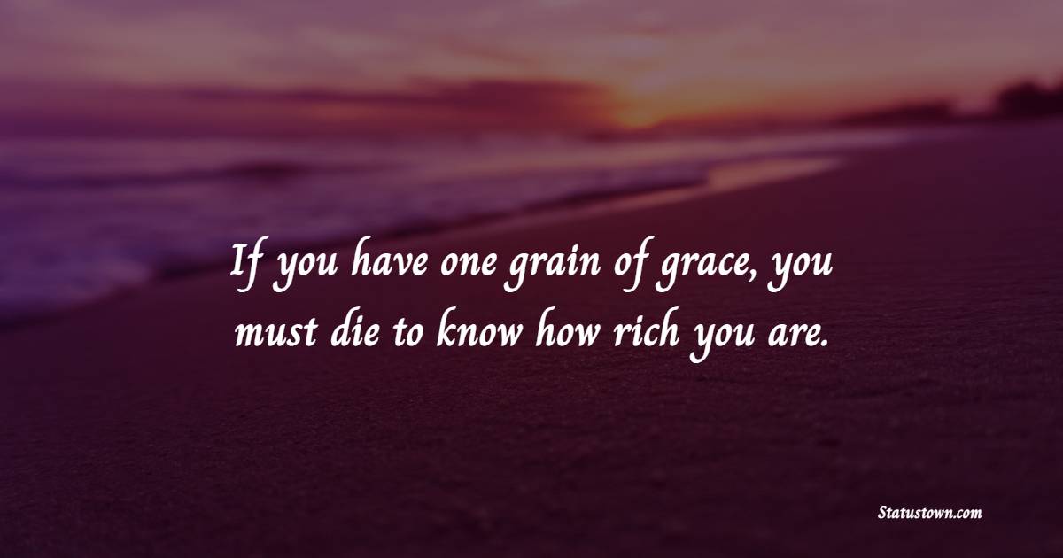 If you have one grain of grace, you must die to know how rich you are.