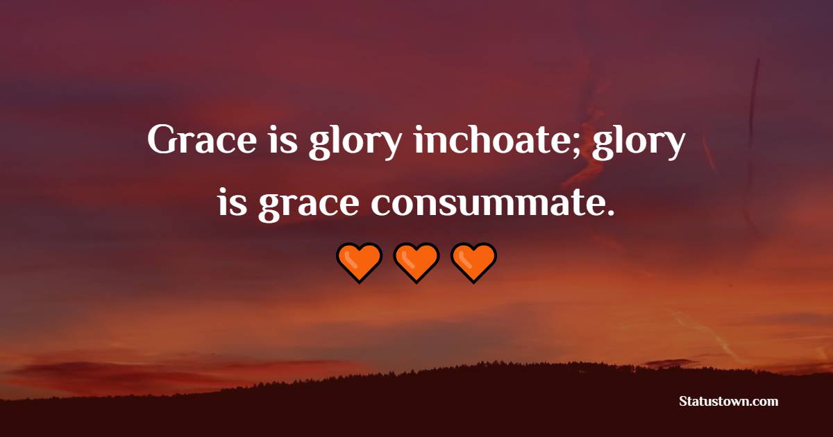 Grace is glory inchoate; glory is grace consummate. - Grace of God Quotes 