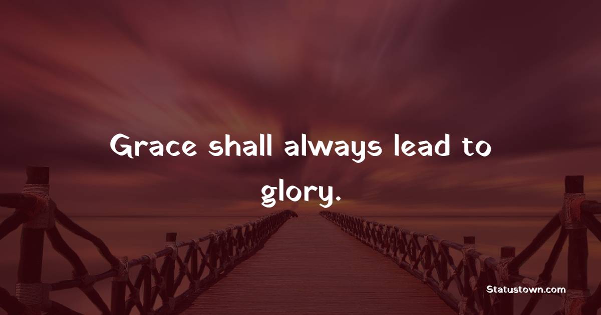 Grace shall always lead to glory. - Grace of God Quotes