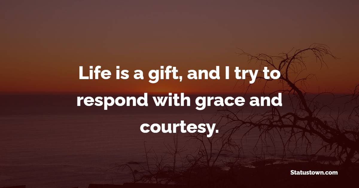Life is a gift, and I try to respond with grace and courtesy. - Grace of God Quotes 