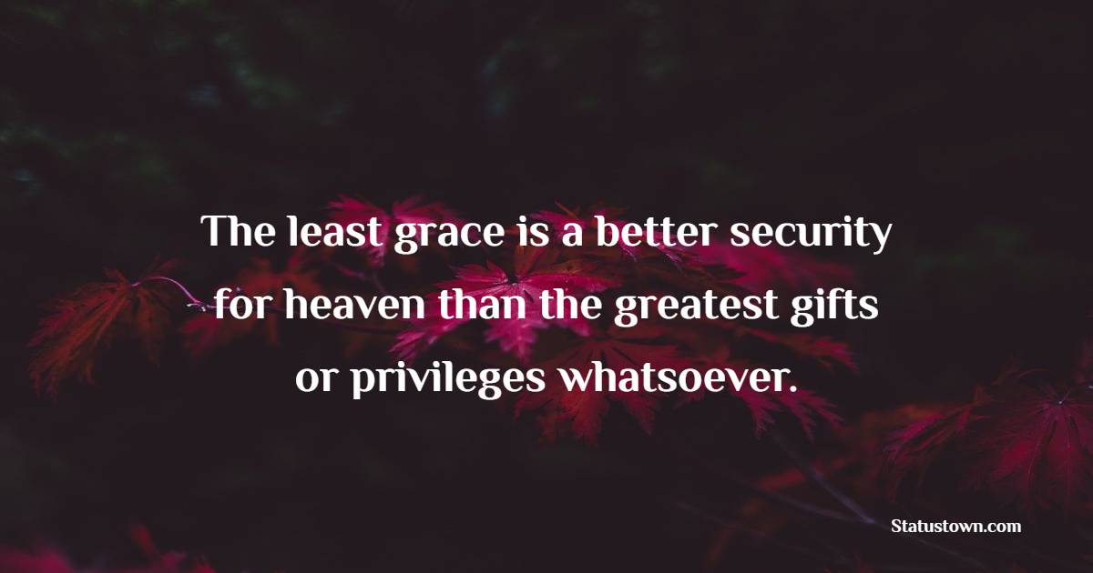 The least grace is a better security for heaven than the greatest gifts or privileges whatsoever. - Grace of God Quotes 