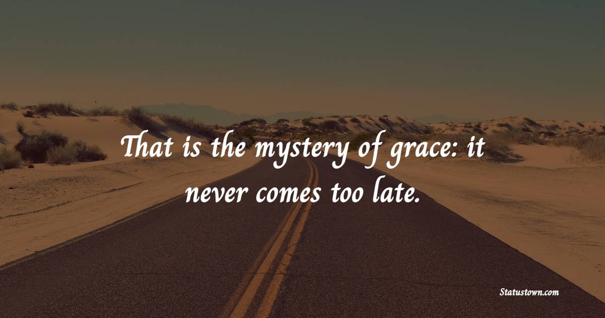 That is the mystery of grace: it never comes too late.