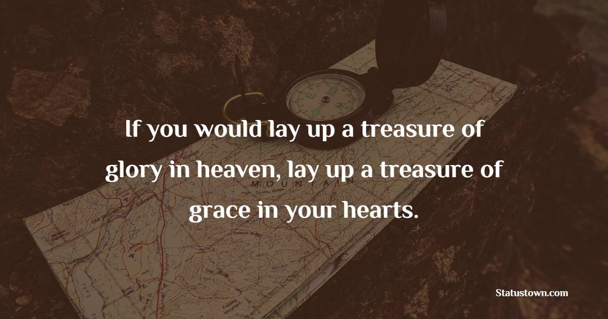 If you would lay up a treasure of glory in heaven, lay up a treasure of grace in your hearts. - Grace of God Quotes 