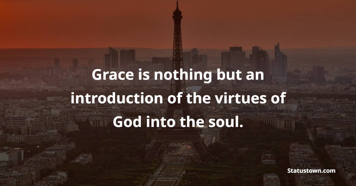 Grace is nothing but an introduction of the virtues of God into the soul. - Grace of God Quotes 