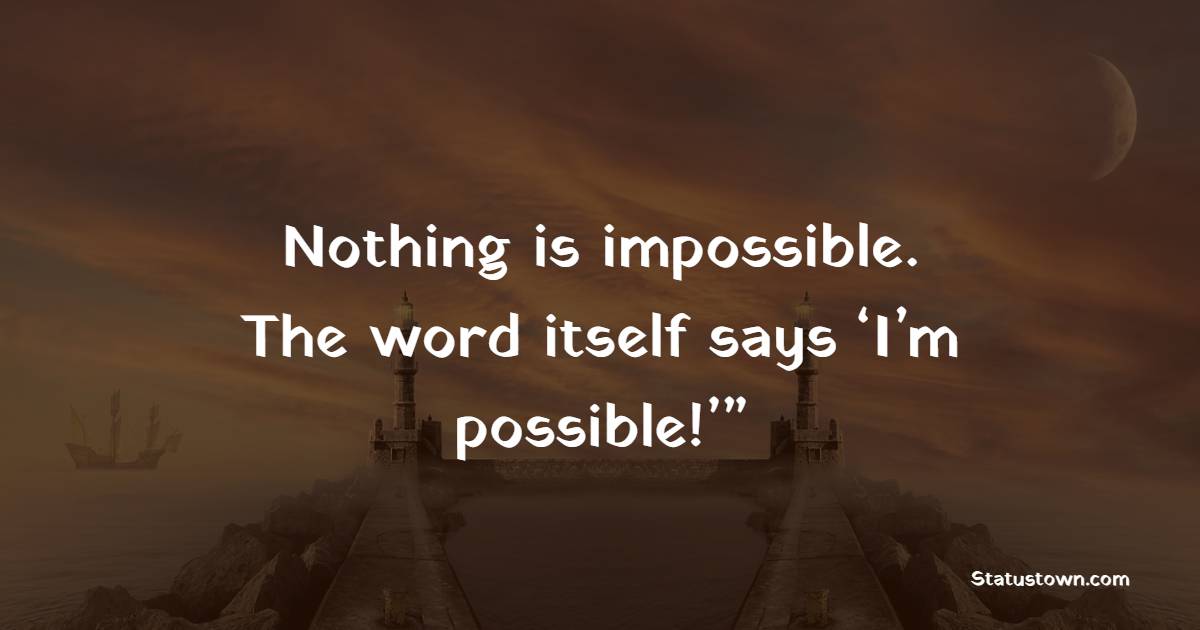 Nothing is impossible. The word itself says ‘I’m possible!’”