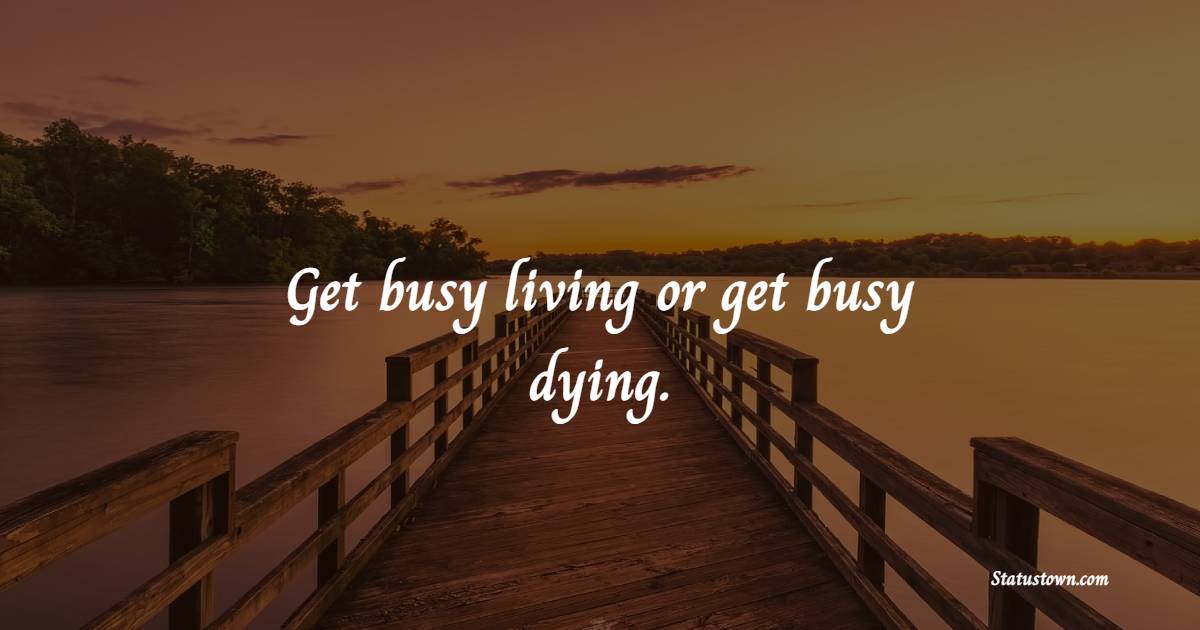 Get busy living or get busy dying.