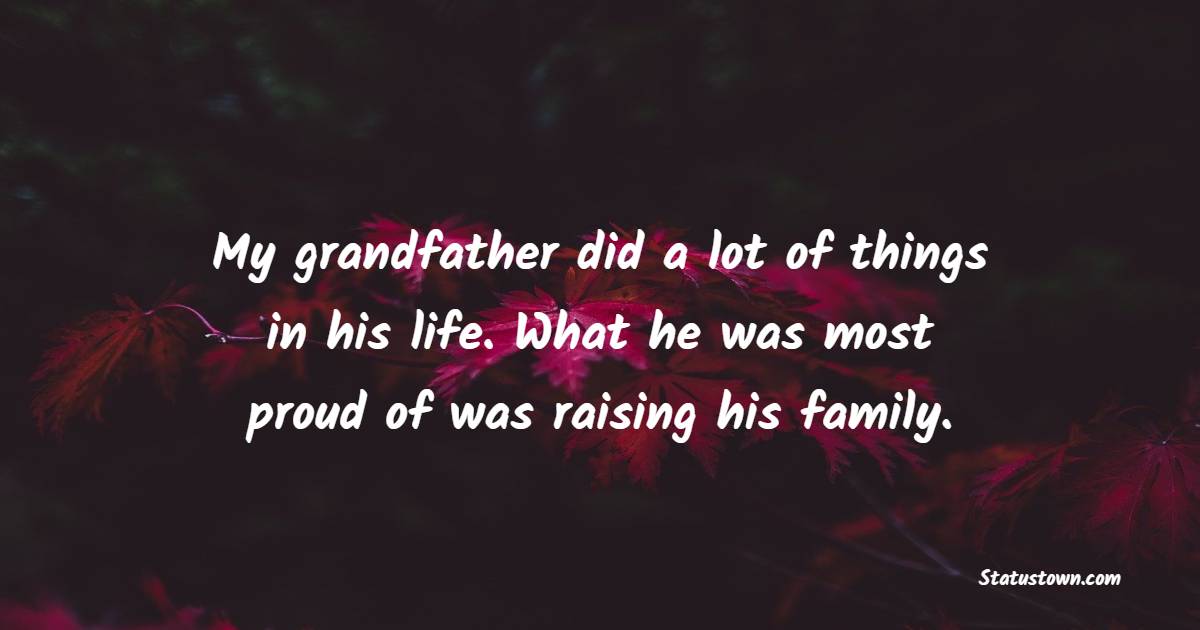 My grandfather did a lot of things in his life. What he was most proud of was raising his family. - Grandfather Quotes 