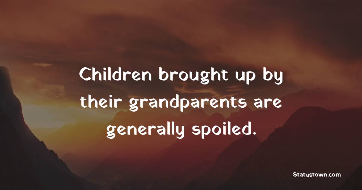 Children brought up by their grandparents are generally spoiled. - Grandparents Quotes
 