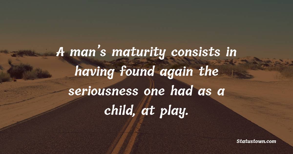 A man’s maturity consists in having found again the seriousness one had as a child, at play. - Grandparents Quotes
 