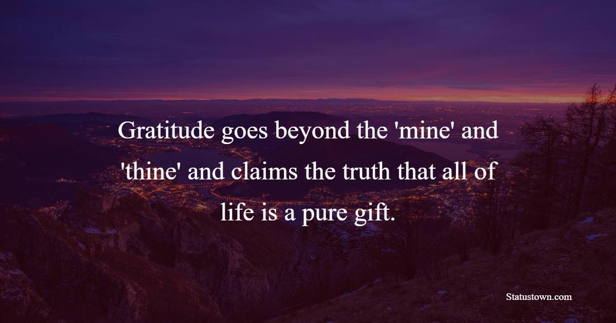 Gratitude goes beyond the 'mine' and 'thine' and claims the truth that all of life is a pure gift. - Gratitude Quotes 