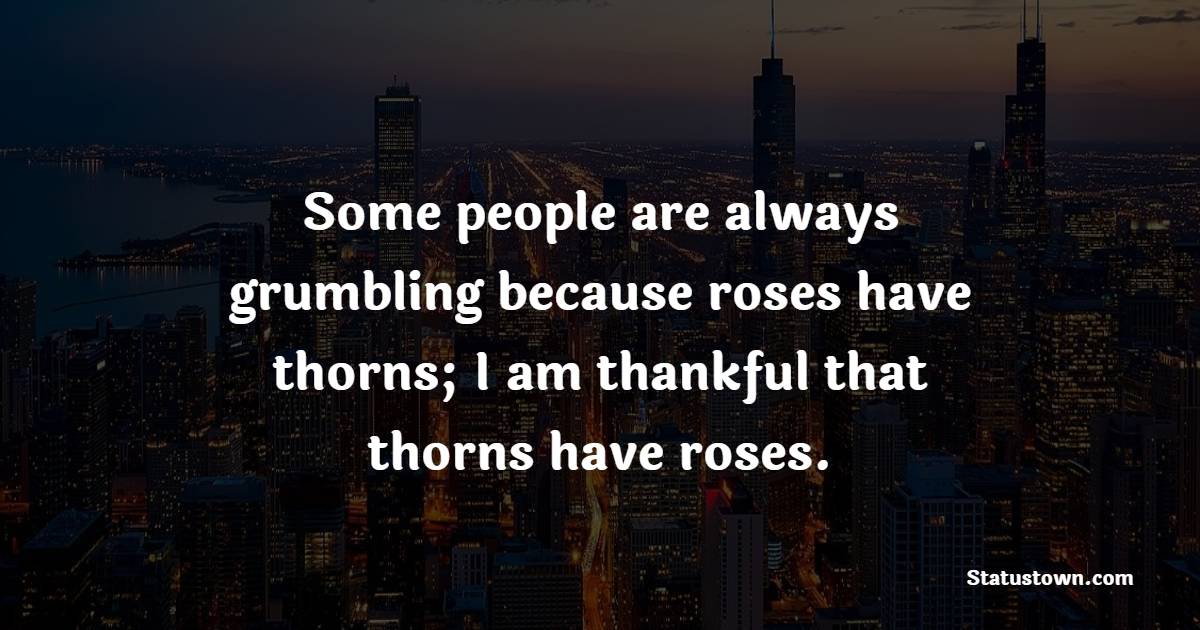 Some people are always grumbling because roses have thorns; I am thankful that thorns have roses.