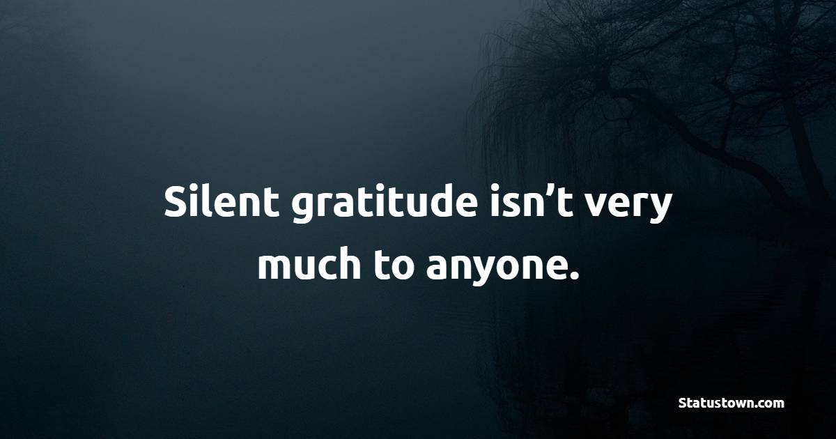 Silent gratitude isn’t very much to anyone.
