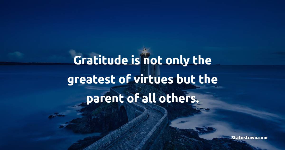Gratitude is not only the greatest of virtues but the parent of all others.